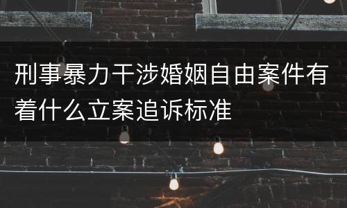 刑事暴力干涉婚姻自由案件有着什么立案追诉标准