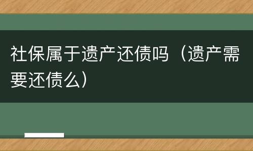 社保属于遗产还债吗（遗产需要还债么）