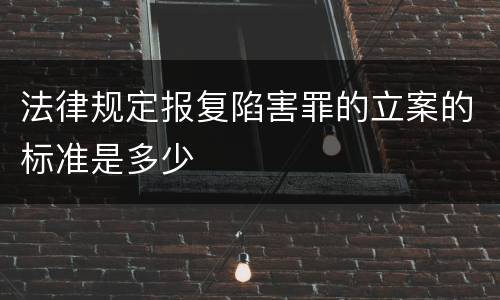 法律规定报复陷害罪的立案的标准是多少
