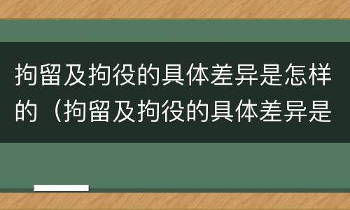 拘留及拘役的具体差异是怎样的（拘留及拘役的具体差异是怎样的呢）