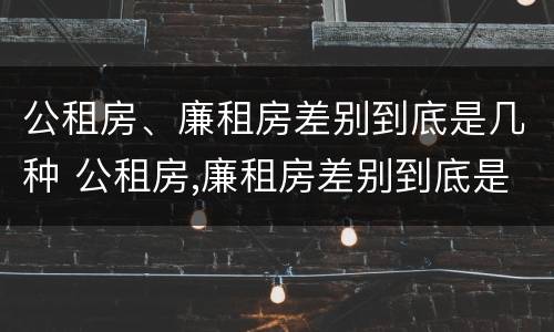 公租房、廉租房差别到底是几种 公租房,廉租房差别到底是几种情况