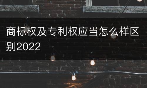 商标权及专利权应当怎么样区别2022