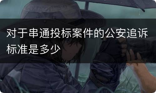 对于串通投标案件的公安追诉标准是多少