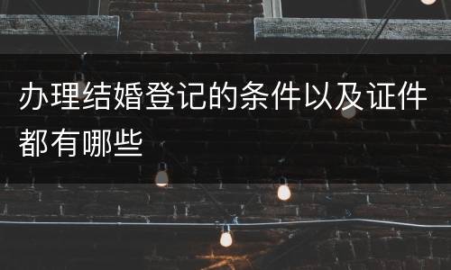 办理结婚登记的条件以及证件都有哪些