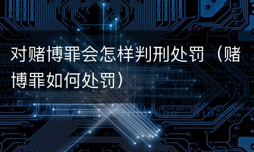 对赌博罪会怎样判刑处罚（赌博罪如何处罚）