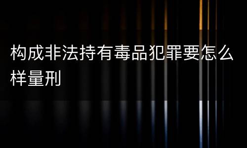 构成非法持有毒品犯罪要怎么样量刑