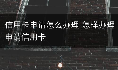 信用卡申请怎么办理 怎样办理申请信用卡