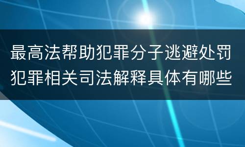 最高法帮助犯罪分子逃避处罚犯罪相关司法解释具体有哪些规定