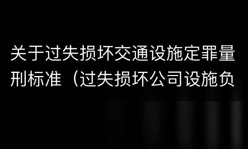 关于过失损坏交通设施定罪量刑标准（过失损坏公司设施负什么责任）