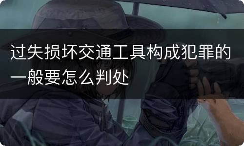 过失损坏交通工具构成犯罪的一般要怎么判处