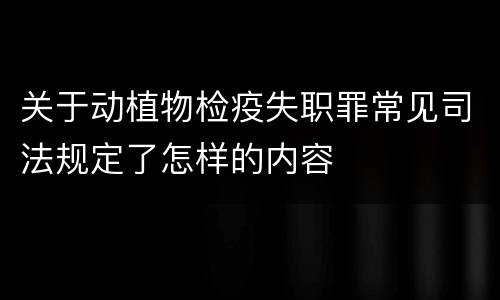 关于动植物检疫失职罪常见司法规定了怎样的内容