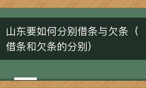 山东要如何分别借条与欠条（借条和欠条的分别）