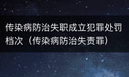 传染病防治失职成立犯罪处罚档次（传染病防治失责罪）