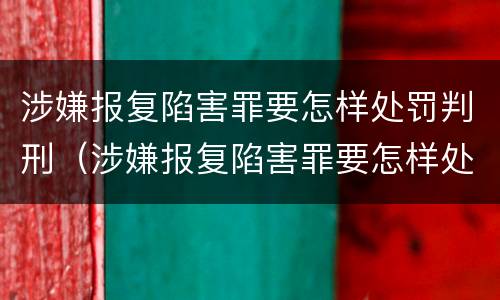 涉嫌报复陷害罪要怎样处罚判刑（涉嫌报复陷害罪要怎样处罚判刑多久）
