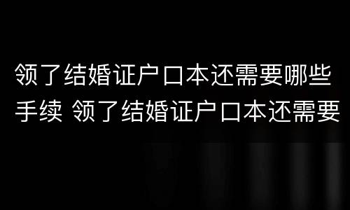 领了结婚证户口本还需要哪些手续 领了结婚证户口本还需要哪些手续呢