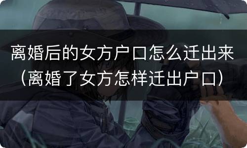 离婚后的女方户口怎么迁出来（离婚了女方怎样迁出户口）