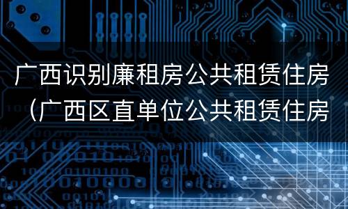 广西识别廉租房公共租赁住房（广西区直单位公共租赁住房）