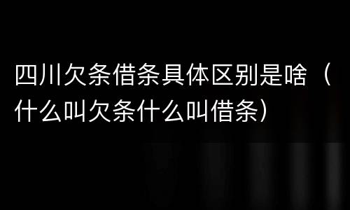 四川欠条借条具体区别是啥（什么叫欠条什么叫借条）