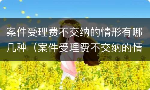 案件受理费不交纳的情形有哪几种（案件受理费不交纳的情形有哪几种呢）