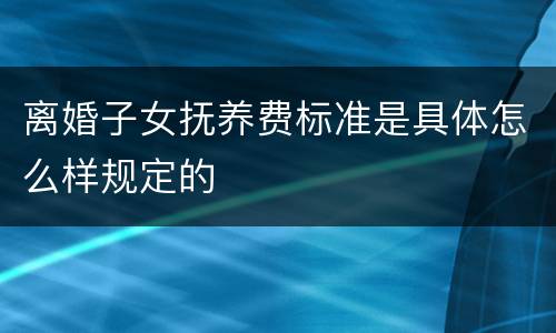 离婚子女抚养费标准是具体怎么样规定的