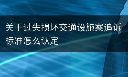关于过失损坏交通设施案追诉标准怎么认定