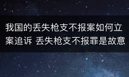 我国的丢失枪支不报案如何立案追诉 丢失枪支不报罪是故意还是过失