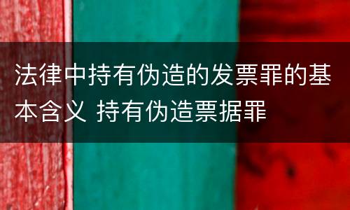 法律中持有伪造的发票罪的基本含义 持有伪造票据罪