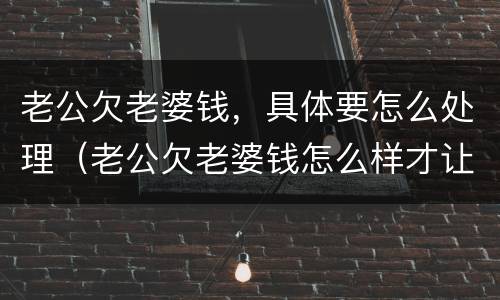 老公欠老婆钱，具体要怎么处理（老公欠老婆钱怎么样才让他还）