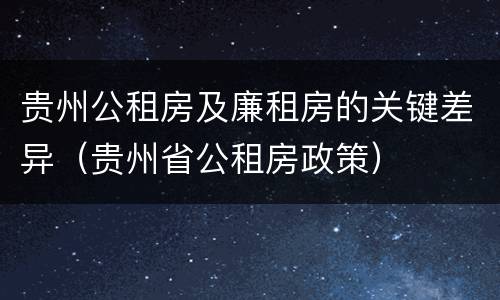 贵州公租房及廉租房的关键差异（贵州省公租房政策）