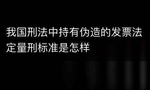 我国刑法中持有伪造的发票法定量刑标准是怎样