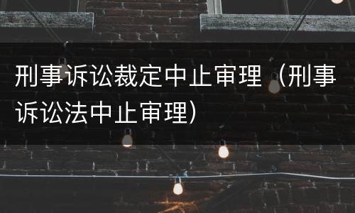 刑事诉讼裁定中止审理（刑事诉讼法中止审理）
