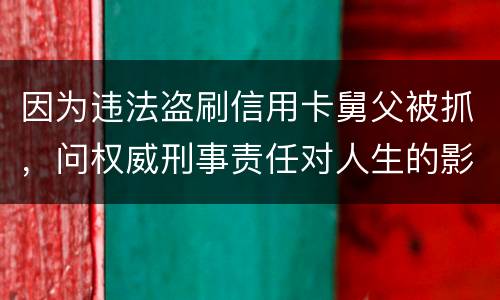 因为违法盗刷信用卡舅父被抓，问权威刑事责任对人生的影响是什么