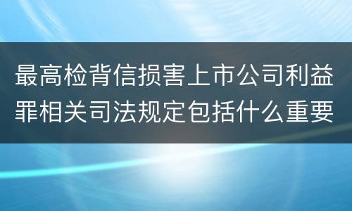 最高检背信损害上市公司利益罪相关司法规定包括什么重要内容