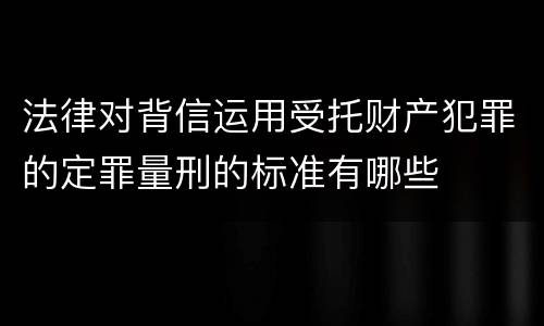 法律对背信运用受托财产犯罪的定罪量刑的标准有哪些