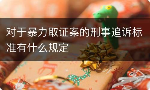 对于暴力取证案的刑事追诉标准有什么规定