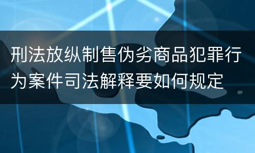 刑法放纵制售伪劣商品犯罪行为案件司法解释要如何规定