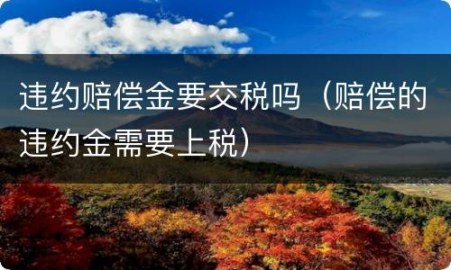 违约赔偿金要交税吗（赔偿的违约金需要上税）