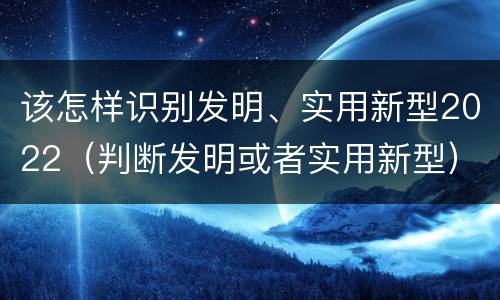 该怎样识别发明、实用新型2022（判断发明或者实用新型）