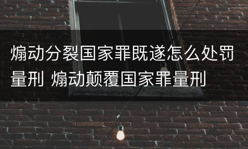 煽动分裂国家罪既遂怎么处罚量刑 煽动颠覆国家罪量刑