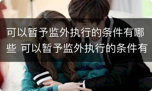 可以暂予监外执行的条件有哪些 可以暂予监外执行的条件有哪些法律规定