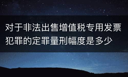 对于非法出售增值税专用发票犯罪的定罪量刑幅度是多少