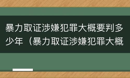 暴力取证涉嫌犯罪大概要判多少年（暴力取证涉嫌犯罪大概要判多少年缓刑）