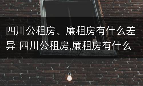 四川公租房、廉租房有什么差异 四川公租房,廉租房有什么差异吗