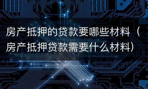 房产抵押的贷款要哪些材料（房产抵押贷款需要什么材料）