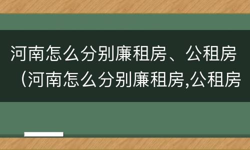 河南怎么分别廉租房、公租房（河南怎么分别廉租房,公租房和商品房）