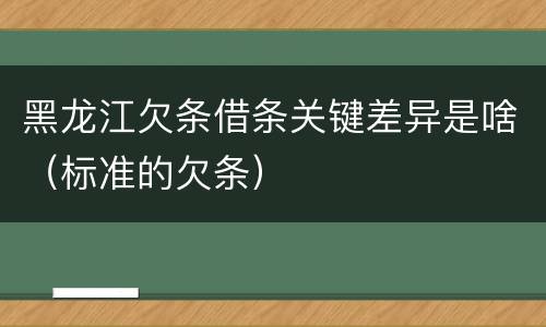 黑龙江欠条借条关键差异是啥（标准的欠条）