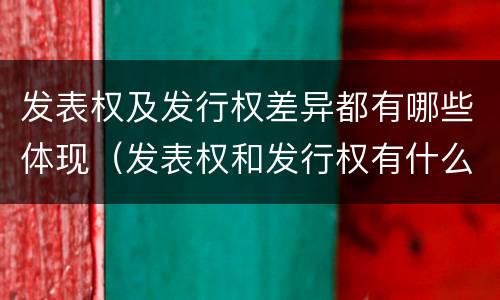 发表权及发行权差异都有哪些体现（发表权和发行权有什么区别）