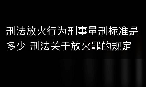刑法放火行为刑事量刑标准是多少 刑法关于放火罪的规定