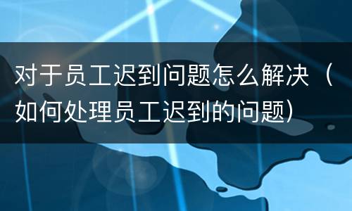 对于员工迟到问题怎么解决（如何处理员工迟到的问题）