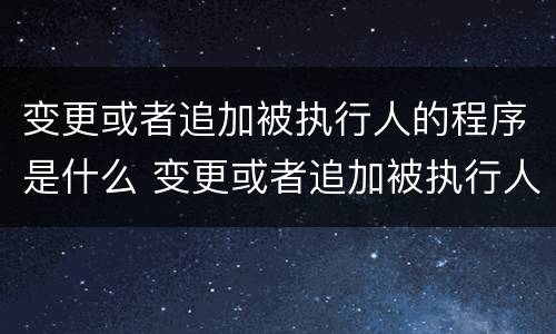 变更或者追加被执行人的程序是什么 变更或者追加被执行人的程序是什么意思